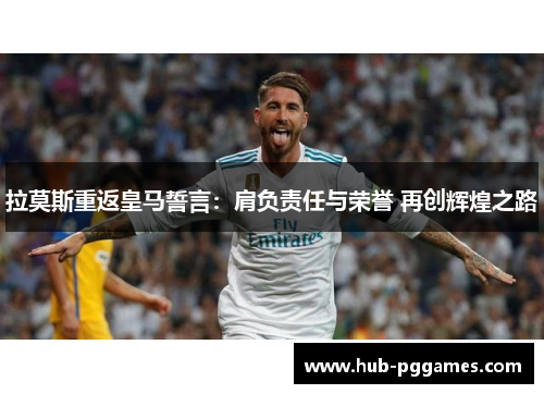 拉莫斯重返皇马誓言：肩负责任与荣誉 再创辉煌之路