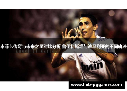 本菲卡传奇与未来之星对比分析 鲁伊科斯塔与迪马利亚的不同轨迹