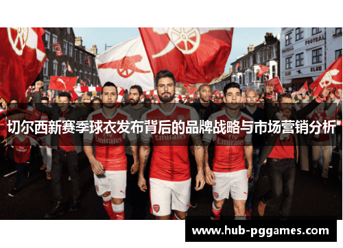 切尔西新赛季球衣发布背后的品牌战略与市场营销分析