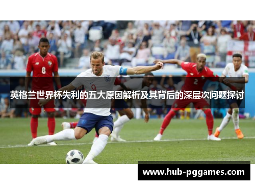 英格兰世界杯失利的五大原因解析及其背后的深层次问题探讨
