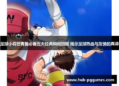 足球小将世青篇必看五大经典瞬间回顾 揭示足球热血与友情的真谛