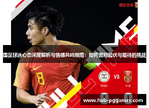 国足球迷心态深度解析与情感共鸣指南：如何面对起伏与期待的挑战