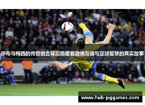 伊布与梅西的传奇组合背后隐藏着激情友谊与足球智慧的真实故事
