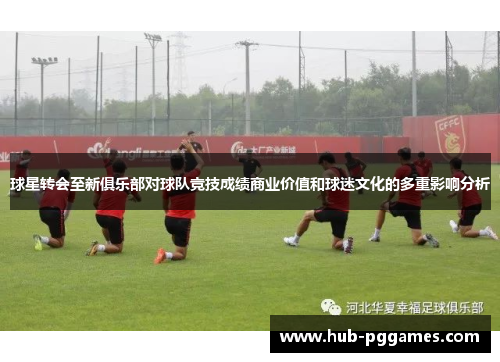 球星转会至新俱乐部对球队竞技成绩商业价值和球迷文化的多重影响分析