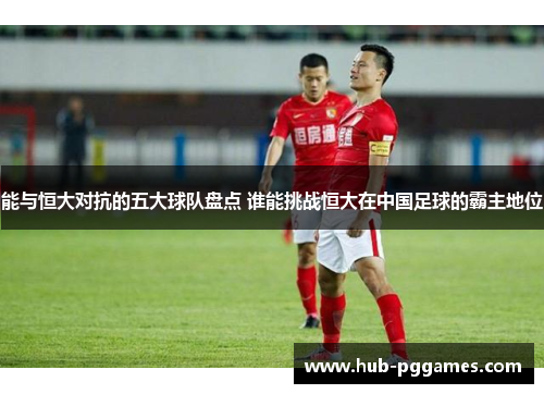 能与恒大对抗的五大球队盘点 谁能挑战恒大在中国足球的霸主地位
