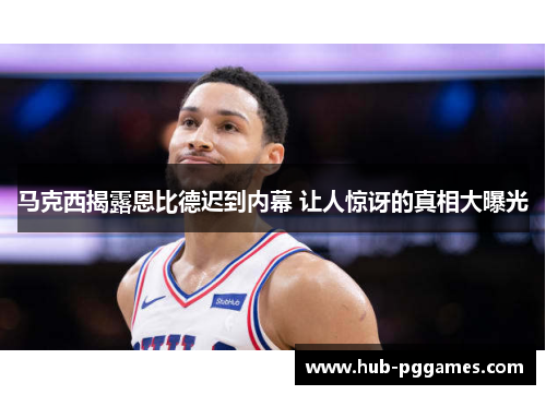 马克西揭露恩比德迟到内幕 让人惊讶的真相大曝光