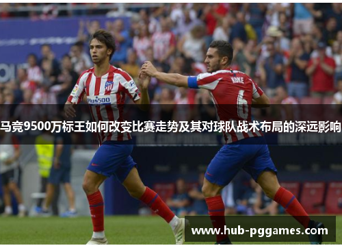 马竞9500万标王如何改变比赛走势及其对球队战术布局的深远影响