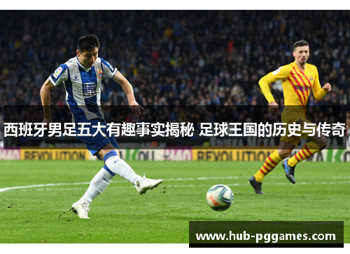 西班牙男足五大有趣事实揭秘 足球王国的历史与传奇