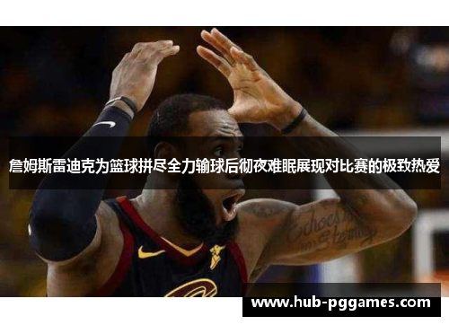 詹姆斯雷迪克为篮球拼尽全力输球后彻夜难眠展现对比赛的极致热爱