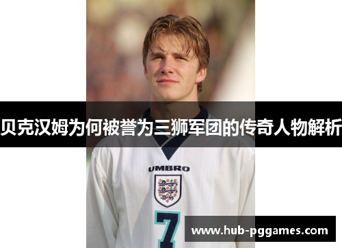 贝克汉姆为何被誉为三狮军团的传奇人物解析 贝克汉姆为何被誉为三狮军团的传奇人物解析