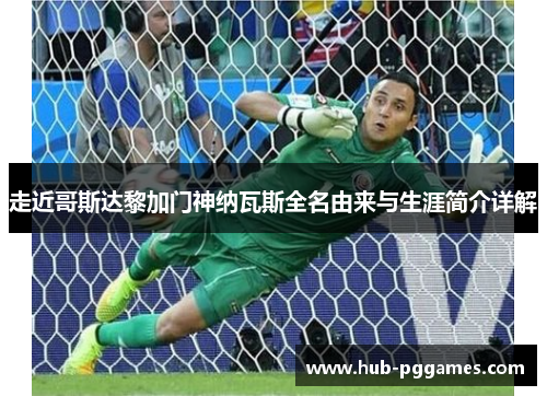 走近哥斯达黎加门神纳瓦斯全名由来与生涯简介详解 走近哥斯达黎加门神纳瓦斯全名由来与生涯简介详解