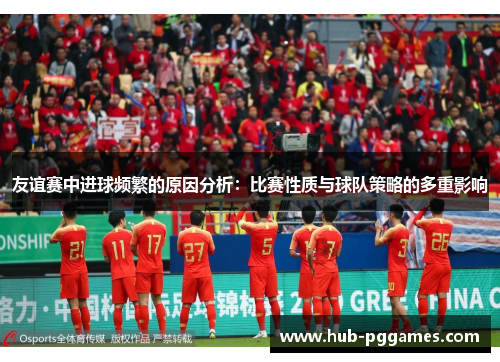 友谊赛中进球频繁的原因分析：比赛性质与球队策略的多重影响