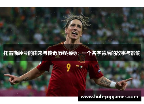 托雷斯绰号的由来与传奇历程揭秘：一个名字背后的故事与影响