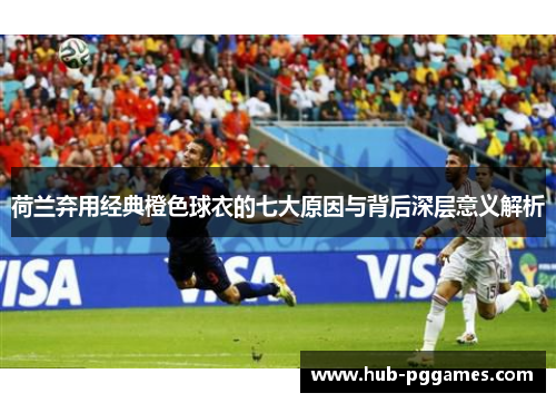 荷兰弃用经典橙色球衣的七大原因与背后深层意义解析