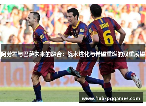 阿劳霍与巴萨未来的融合：战术进化与希望重燃的双重展望