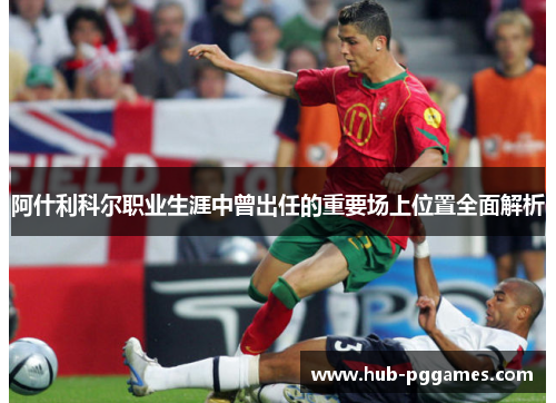 阿什利科尔职业生涯中曾出任的重要场上位置全面解析