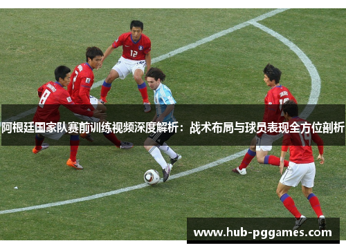 阿根廷国家队赛前训练视频深度解析：战术布局与球员表现全方位剖析