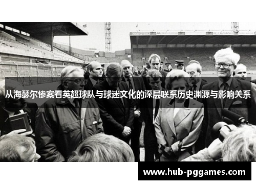 从海瑟尔惨案看英超球队与球迷文化的深层联系历史渊源与影响关系