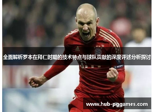 全面解析罗本在拜仁时期的技术特点与球队贡献的深度评述分析探讨