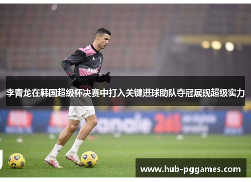 李青龙在韩国超级杯决赛中打入关键进球助队夺冠展现超级实力