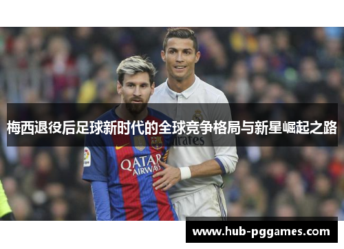 梅西退役后足球新时代的全球竞争格局与新星崛起之路 梅西退役后足球新时代的全球竞争格局与新星崛起之路